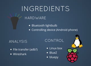 INGREDIENTS
HARDWARE
Bluetooth lightbulb
Controlling device (Android phone)
ANALYSIS
File transfer (adb?)
Wireshark
CONTROL
Linux box
BlueZ
bluepy
 