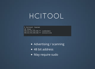 HCITOOL
$ hcitool lescan
LE Scan ...
88:C2:55:08:CB:77 (unknown)
88:C2:55:08:CB:77 icolorlive
Advertising / scanning
48 bit address
May require sudo
 