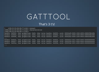 GATTTOOL
[ ][88:C2:55:08:CB:77][LE]> connect
[CON][88:C2:55:08:CB:77][LE]> characteristics
[CON][88:C2:55:08:CB:77][LE]>
handle: 0x0002, char properties: 0x02, char value handle: 0x0003, uuid: 00002a00-0000-1000-8000-00805f9b34fb
handle: 0x0004, char properties: 0x02, char value handle: 0x0005, uuid: 00002a01-0000-1000-8000-00805f9b34fb
handle: 0x0006, char properties: 0x0a, char value handle: 0x0007, uuid: 00002a02-0000-1000-8000-00805f9b34fb
...
handle: 0x0024, char properties: 0x0a, char value handle: 0x0025, uuid: f000ffa3-0451-4000-b000-000000000000
handle: 0x0027, char properties: 0x0a, char value handle: 0x0028, uuid: f000ffa4-0451-4000-b000-000000000000
handle: 0x002a, char properties: 0x0a, char value handle: 0x002b, uuid: f000ffa6-0451-4000-b000-000000000000
...
That's 3 t's!
 