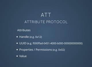 ATT
ATTRIBUTE PROTOCOL
Handle (e.g. 0x12)
UUID (e.g. f000ﬀad-0451-4000-b000-000000000000)
Properties / Permissions (e.g. 0x02)
Value
Attributes
 