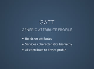 GATT
GENERIC ATTRIBUTE PROFILE
Builds on attributes
Services / characteristics hierarchy
All contribute to device proﬁle
 
