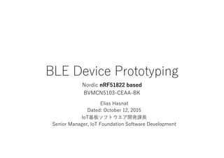 BLE Device Prototyping
Nordic nRF51822 based
BVMCN5103-CEAA-BK
Elias Hasnat
Dated: October 12, 2015
IoT基板ソフトウエア開発課⻑
Senior Manager, IoT Foundation Software Development
 