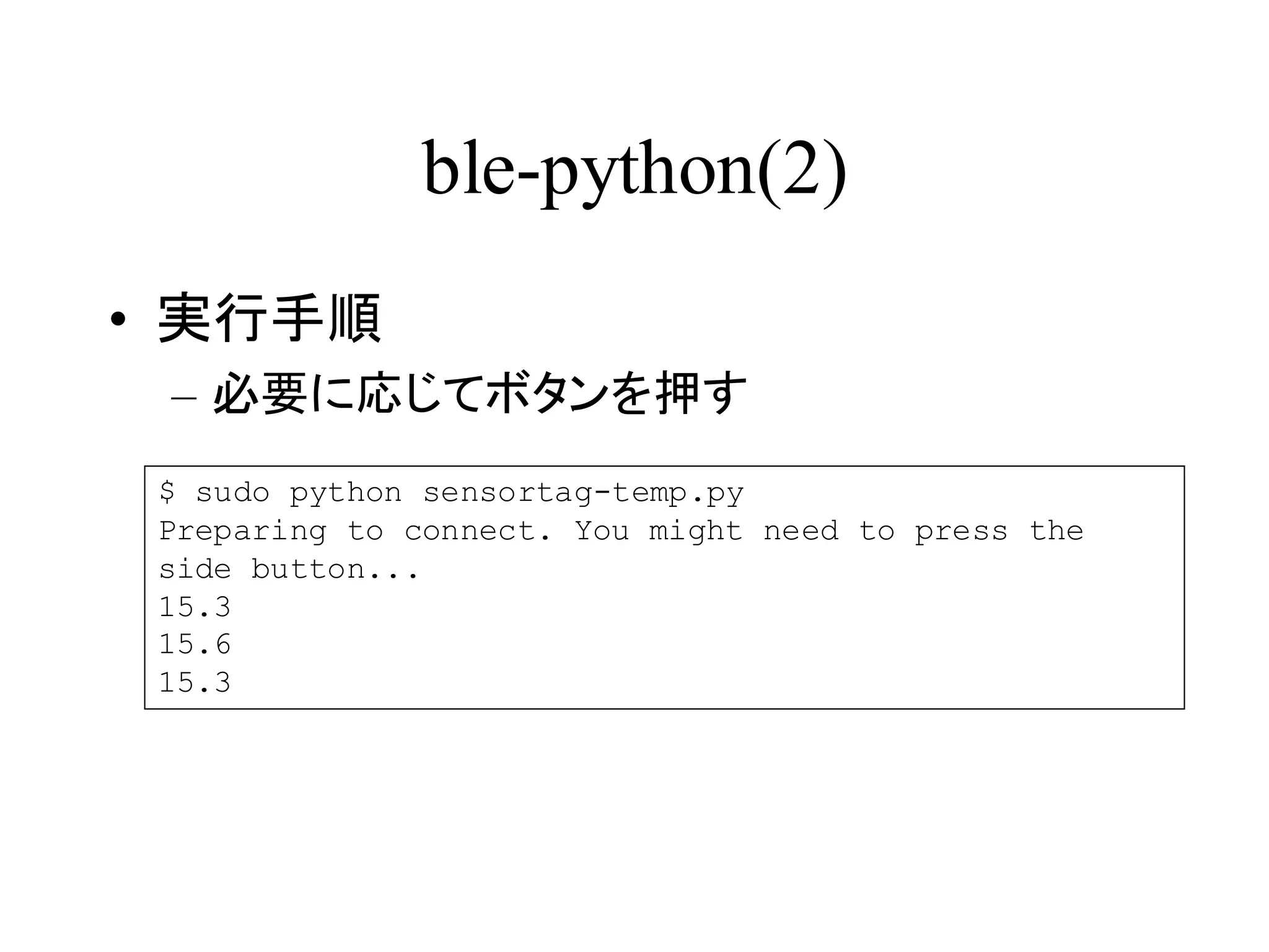 ble-python(2) 
• 実行手順 
– 必要に応じてボタンを押す 
$ sudo python sensortag-temp.py 
Preparing to connect. You might need to press the 
side button... 
15.3 
15.6 
15.3 
 