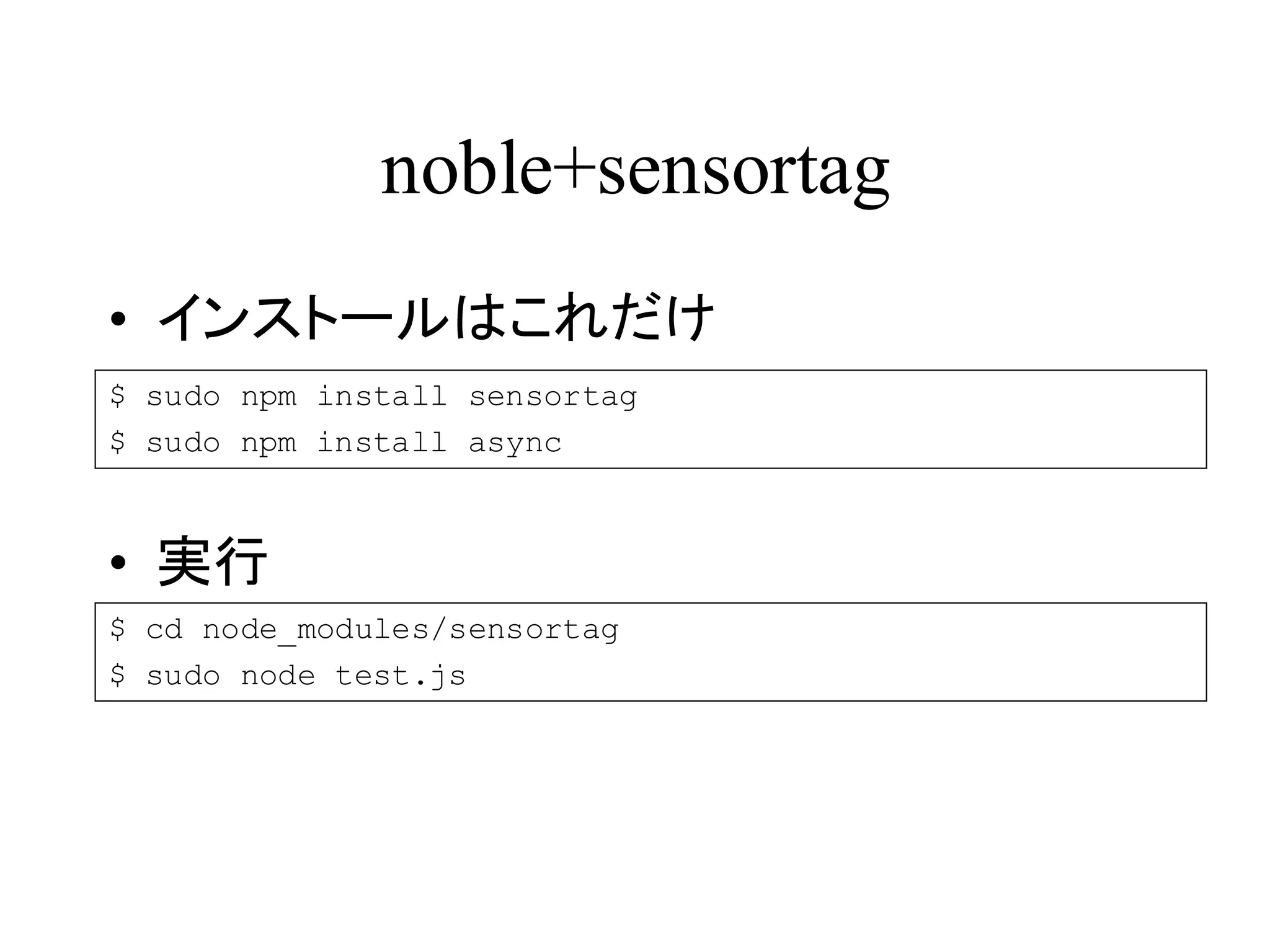 noble+sensortag 
• インストールはこれだけ 
$ sudo npm install sensortag 
$ sudo npm install async 
• 実行 
$ cd node_modules/sensortag 
$ sudo node test.js 
 
