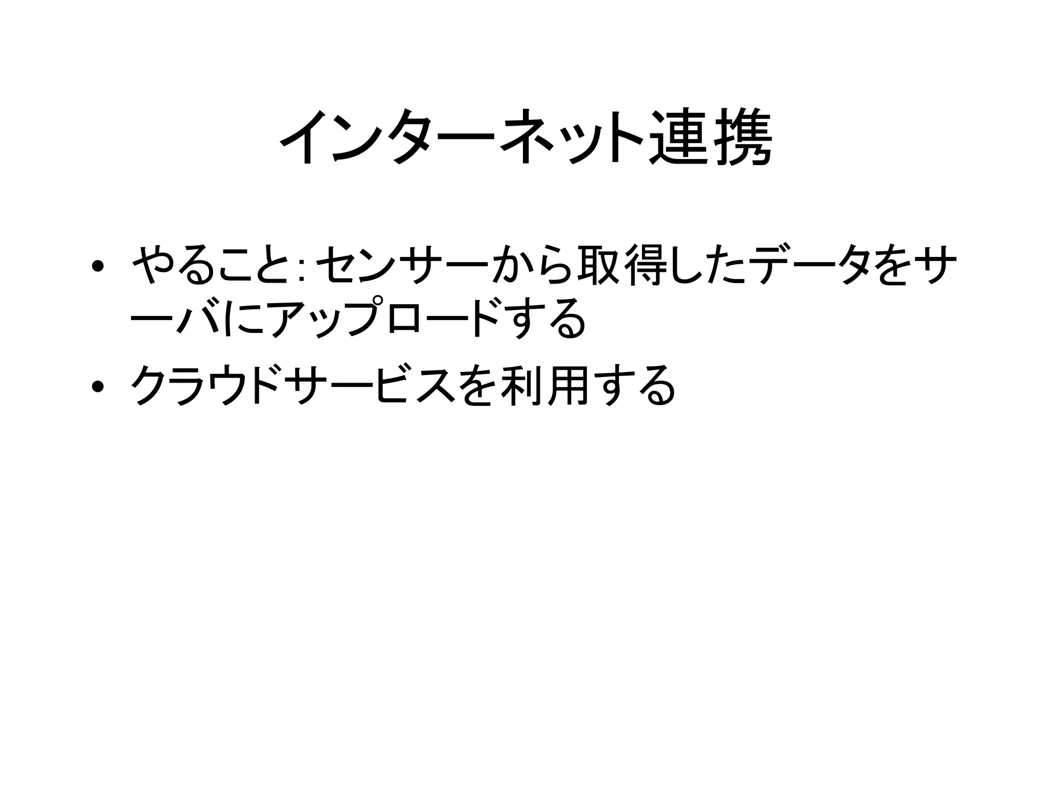 インターネット連携 
• やること：センサーから取得したデータをサ 
ーバにアップロードする 
• クラウドサービスを利用する 
 