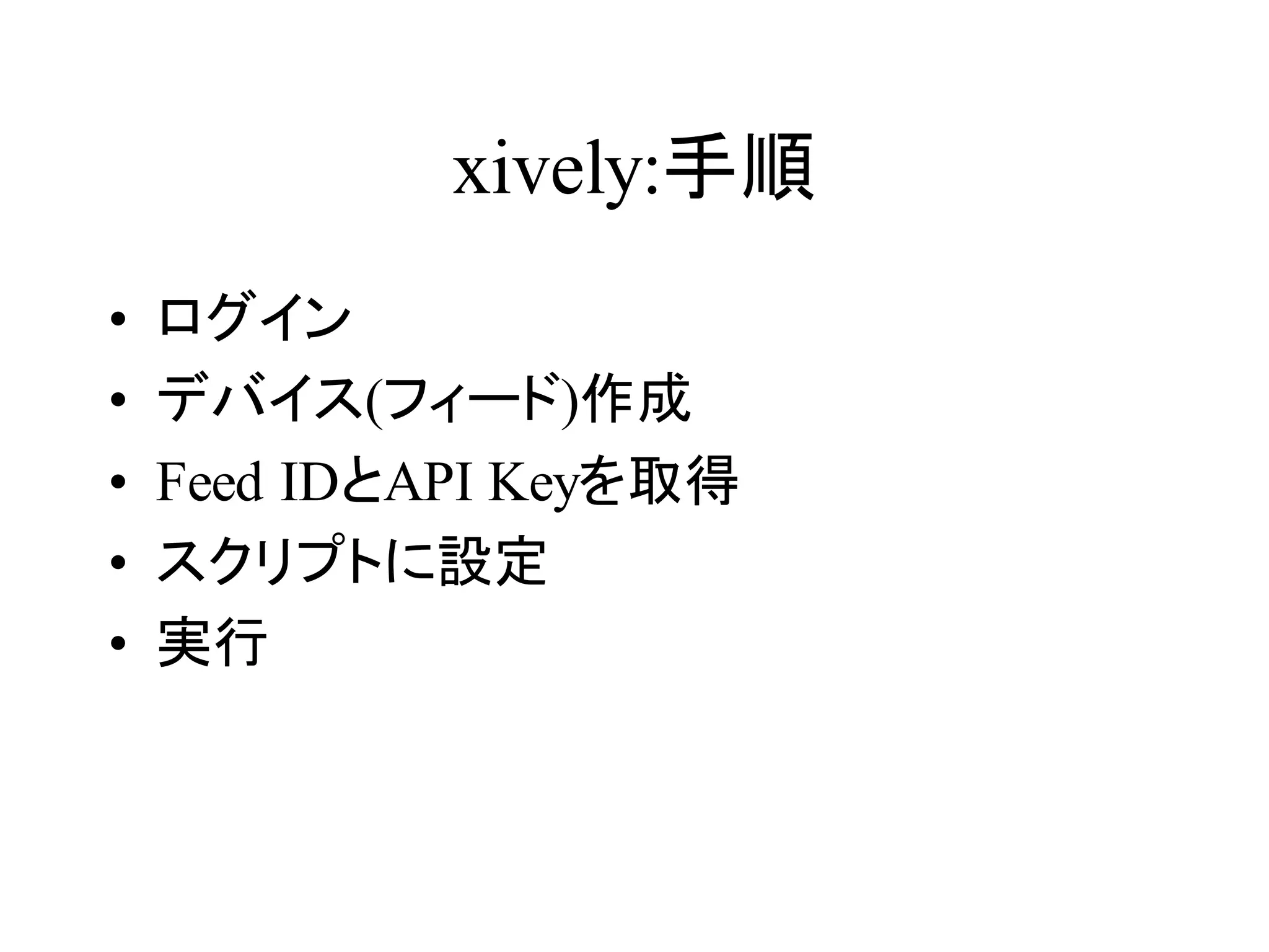 xively:手順 
• ログイン 
• デバイス(フィード)作成 
• Feed IDとAPI Keyを取得 
• スクリプトに設定 
• 実行 
 