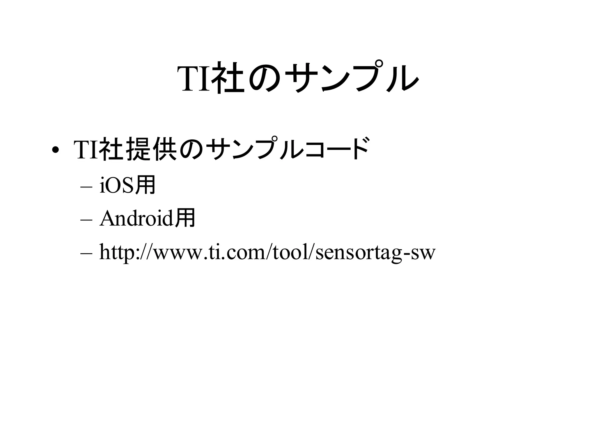 TI社のサンプル 
• TI社提供のサンプルコード 
– iOS用 
– Android用 
– http://www.ti.com/tool/sensortag-sw 
 