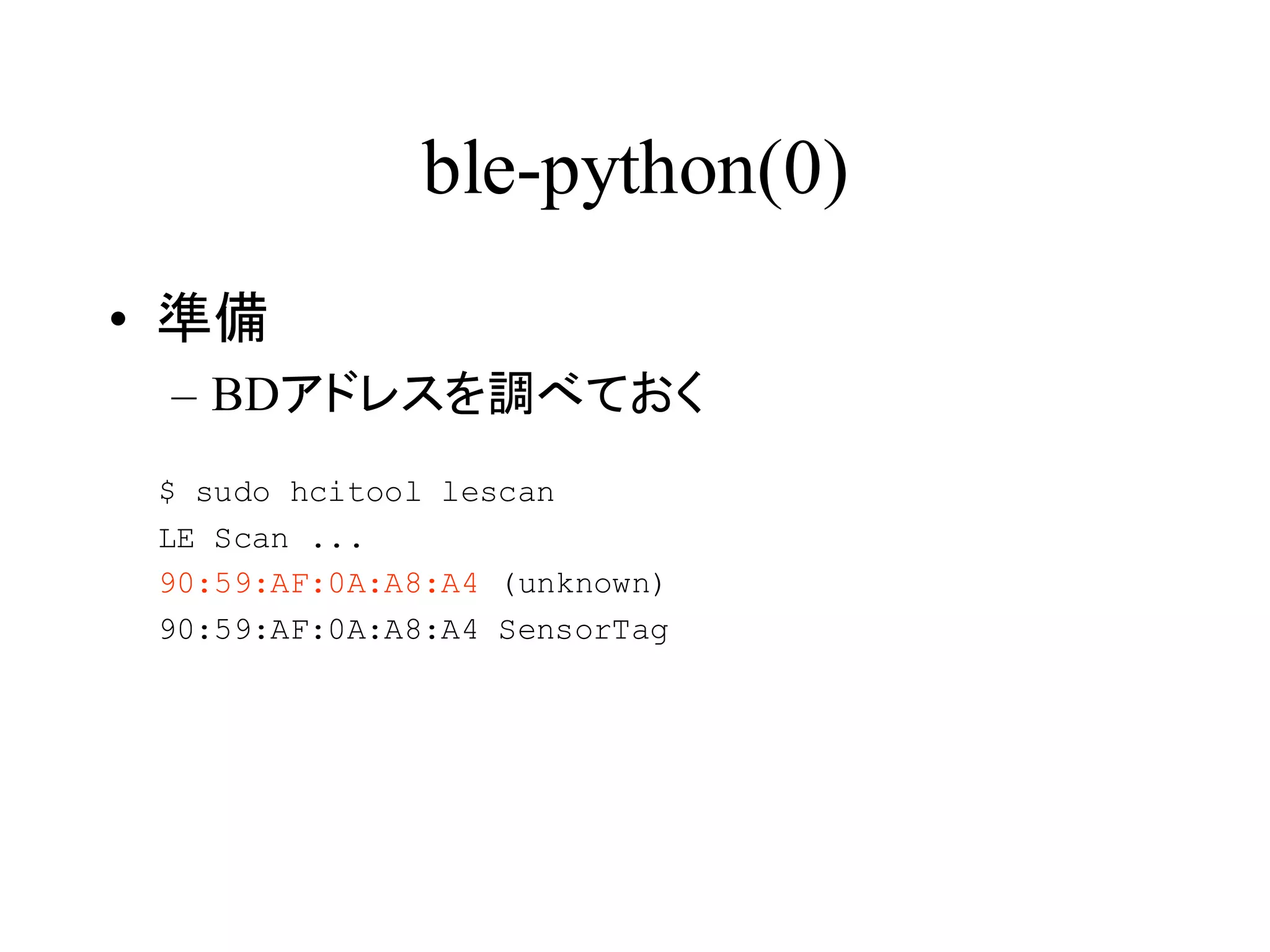ble-python(0) 
• 準備 
– BDアドレスを調べておく 
$ sudo hcitool lescan 
LE Scan ... 
90:59:AF:0A:A8:A4 (unknown) 
90:59:AF:0A:A8:A4 SensorTag 
 
