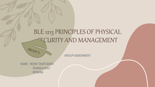 BLE 1213 PRINCIPLES OF PHYSICAL
SECURITY AND MANAGEMENT
GROUP ASSIGNMENT
NAME : MOHD TAQIYUDDIN
SHANILA DULI
ROSAINI
 