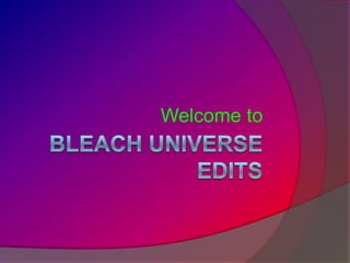 Bleach Universe Edits ,[object Object],Welcome to,[object Object]