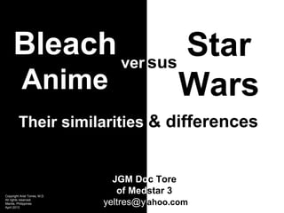 Bleach ver sus Star
           Anime                              Wars
         Their similarities & differences


                                 JGM Doc Tore
Copyright Ariel Torres, M.D.
                                  of Medstar 3
All rights reserved.
Manila, Philippines
April 2013
                               yeltres@y ahoo.com
 