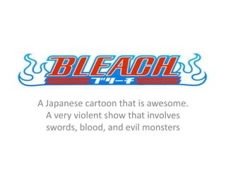 A Japanese cartoon that is awesome. A very violent show that involves swords, blood, and evil monsters  