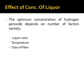 • The optimum concentration of hydrogen
peroxide depends on number of factors
namely:
• Liquor ratio
• Temperature
• Class of fiber
 