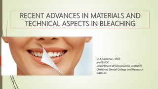 Dr.K.Sadasiva , MDS
prof&HOD
Department of conservative dentistry
Chettinad Dental College and Research
Institute
RECENT ADVANCES IN MATERIALS AND
TECHNICAL ASPECTS IN BLEACHING
 