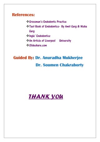 References:
Grossman’s Endodontic Practice
Text Book of Endodontics- By Amit Garg & Nisha
Garg
Ingle’ Endodontics
An Article of Liverpool University
Slideshare.com
Guided By: Dr. Anuradha Mukherjee
Dr. Soumen Chakraborty
THANK YOU
 