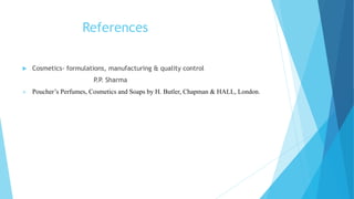 References
 Cosmetics- formulations, manufacturing & quality control
P.P. Sharma
 Poucher’s Perfumes, Cosmetics and Soaps by H. Butler, Chapman & HALL, London.
 