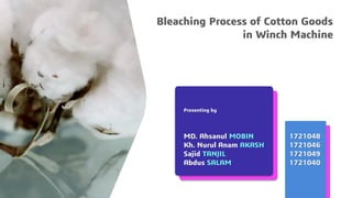 Bleaching Process of Cotton Goods
in Winch Machine
Presenting by
MD. Ahsanul MOBIN 1721048
Kh. Nurul Anam AKASH 1721046
Sajid TANJIL 1721049
Abdus SALAM 1721040
 
