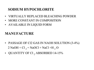 SODIUM HYPOCHLORITE VIRTUALLY REPLACED BLEACHING POWDER MORE CONSTANT IN COMPOSITION AVAILABLE IN LIQUID FORM MANUFACTURE PASSAGE OF   Cl2 GAS IN NAOH SOLUTION (3-4%) 2 NaOH + Cl  2  = NaOCl + NaCl +H  2  O QUANTITY OF Cl  2  ABSORBED 14-15% 