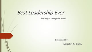 Best Leadership Ever
Presented by,
Anushri S. Patil.
The way to change the world…
 
