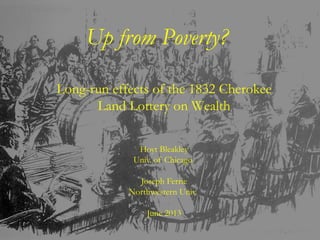 Hoyt Bleakley
Univ. of Chicago
Joseph Ferrie
Northwestern Univ.
June 2013
Up from Poverty?
Long-run effects of the 1832 Cherokee
Land Lottery on Wealth
 