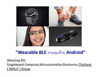 [Meeting #5]
Singleboard Computer,Microcontroller,Electronics,Thailand
( SMEoT ) Group
"Wearable BLE ควมคุมด้วย Android"
 