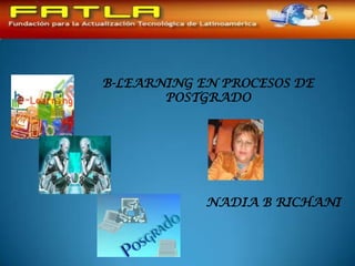 B-LEARNING EN PROCESOS DE
POSTGRADO
NADIA B RICHANI
 