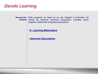 Devoto Learning Descripción General Este proyecto se basa en el uso integral e innovador de varios de diversos entornos educativos virtuales como soporte a diferentes proyectos educativos. E- Learning Matemático   Alumnos Educadores 