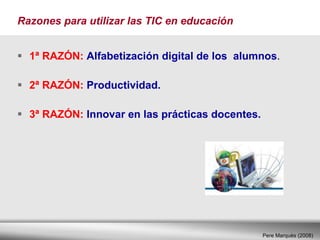 Razones para utilizar las TIC en educación 1ª RAZÓN:   Alfabetización digital de los  alumnos .  2ª RAZÓN:   Productividad.   3ª RAZÓN:   Innovar en las prácticas docentes.   Pere Marquès (2008) 