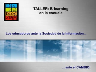 TALLER:  B-learning  en la escuela. … ante el CAMBIO Los educadores ante la Sociedad de la Información... 