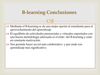 B- learning Conclusiones
                                
 Mediante el B- learning se da una mejor opción al estudiante ...