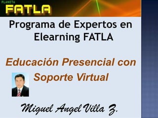 Programa de Expertos en
     Elearning FATLA

Educación Presencial con
    Soporte Virtual

  Miguel Angel Villa Z.
 