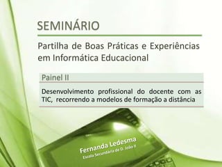 SEMINÁRIO
Partilha de Boas Práticas e Experiências
em Informática Educacional
Painel II
Desenvolvimento profissional do docente com as
TIC, recorrendo a modelos de formação a distância
 