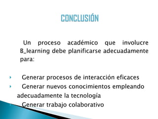 Un proceso académico que involucre B_learning debe planificarse adecuadamente para: Generar procesos de interacción eficaces Generar nuevos conocimientos empleando adecuadamente la tecnología Generar trabajo colaborativo 