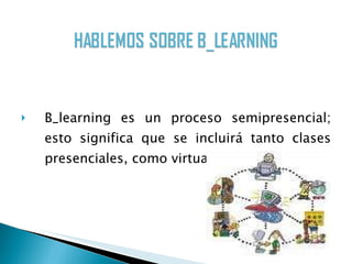 B_learning  es  un  proceso  semipresencial; esto significa que se incluirá tanto clases presenciales, como virtuales. 