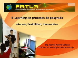 B-Learning en procesos de posgrado  «Acceso, flexibilidad, innovación» Ing. Ramiro Aduviri Velasco Consultor en Tecnologías del Aprendizaje 