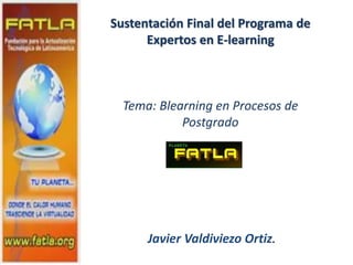 Sustentación Final del Programa de
Expertos en E-learning
Tema: Blearning en Procesos de
Postgrado
Javier Valdiviezo Ortiz.
 