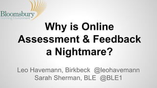 Why is Online
Assessment & Feedback
a Nightmare?
Leo Havemann, Birkbeck @leohavemann
Sarah Sherman, BLE @BLE1
 