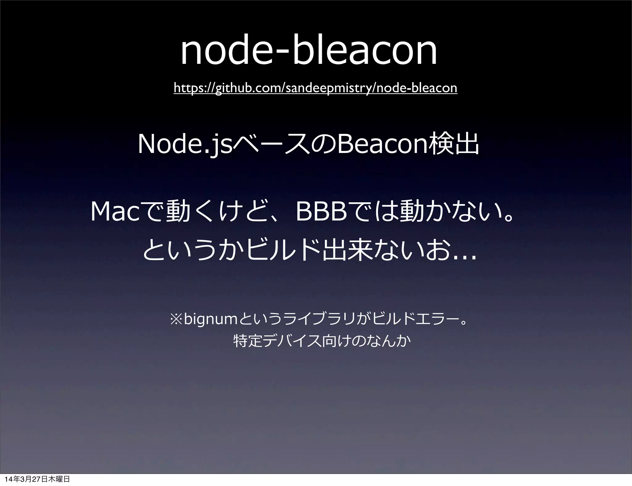 Node.jsベースのBeacon検出
node-‐‑‒bleacon
https://github.com/sandeepmistry/node-bleacon
Macで動くけど、BBBでは動かない。
というかビルド出来ないお...
※bignumというライブラリがビルドエラー。
特定デバイス向けのなんか
14年3月27日木曜日
 
