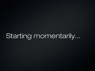 Starting momentarily...
 