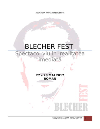 ASOCIAȚIA ANIMA INTELIGENTIA
BLECHER FEST
Spectacol viu în irealitatea
imediată
27 – 28 MAI 2017
ROMAN
Copyrights: ANIMA INTELIGENTIA 1
 
