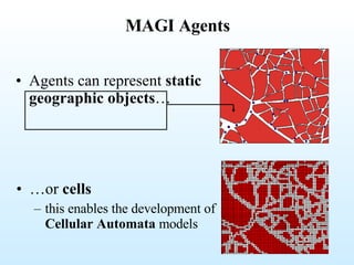 MAGI Agents Agents can represent  static geographic objects … … or  cells   this enables the development of  Cellular Automata  models 