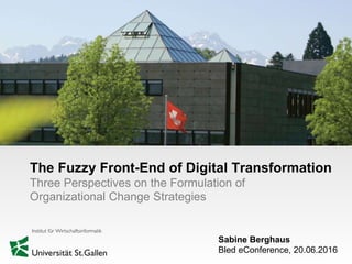 Sabine Berghaus
Bled eConference, 20.06.2016
The Fuzzy Front-End of Digital Transformation
Three Perspectives on the Formulation of
Organizational Change Strategies
 