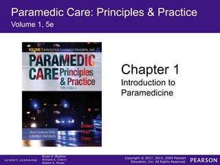 Copyright © 2017, 2013, 2009 Pearson
Education, Inc. All Rights Reserved.
Bryan E. Bledsoe
Richard A. Cherry
Robert S. Porter
Paramedic Care: Principles & Practice
Volume 1, 5e
Chapter 1
Introduction to
Paramedicine
 