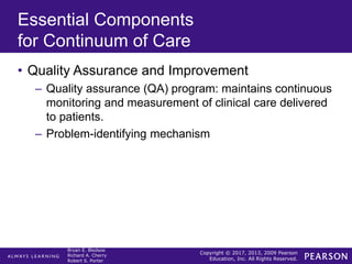 Copyright © 2017, 2013, 2009 Pearson
Education, Inc. All Rights Reserved.
Bryan E. Bledsoe
Richard A. Cherry
Robert S. Porter
Essential Components
for Continuum of Care
• Quality Assurance and Improvement
– Quality assurance (QA) program: maintains continuous
monitoring and measurement of clinical care delivered
to patients.
– Problem-identifying mechanism
 
