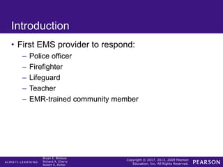 Copyright © 2017, 2013, 2009 Pearson
Education, Inc. All Rights Reserved.
Bryan E. Bledsoe
Richard A. Cherry
Robert S. Porter
Introduction
• First EMS provider to respond:
– Police officer
– Firefighter
– Lifeguard
– Teacher
– EMR-trained community member
 