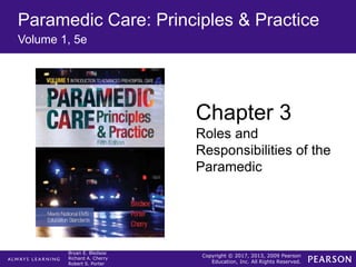 Copyright © 2017, 2013, 2009 Pearson
Education, Inc. All Rights Reserved.
Bryan E. Bledsoe
Richard A. Cherry
Robert S. Porter
Paramedic Care: Principles & Practice
Volume 1, 5e
Chapter 3
Roles and
Responsibilities of the
Paramedic
 
