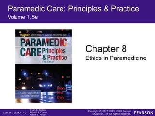 Copyright © 2017, 2013, 2009 Pearson
Education, Inc. All Rights Reserved.
Bryan E. Bledsoe
Richard A. Cherry
Robert S. Porter
Paramedic Care: Principles & Practice
Volume 1, 5e
Chapter 8
Ethics in Paramedicine
 