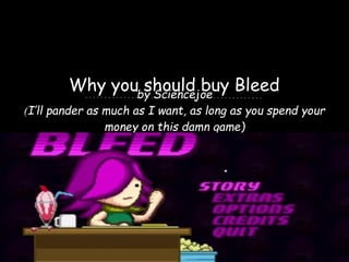Why you should buy Bleedby Sciencejoe
(I’ll pander as much as I want, as long as you spend your
money on this damn game)
 
