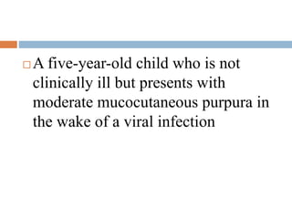  A five-year-old child who is not
clinically ill but presents with
moderate mucocutaneous purpura in
the wake of a viral infection
 