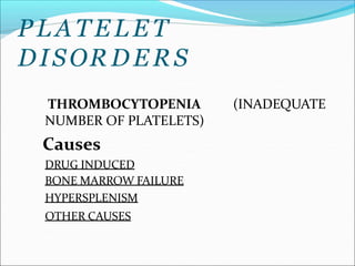 PLATELET
DISOR DERS
(INADEQUATE
THROMBOCYTOPENIA
NUMBER OF PLATELETS)
Causes
DRUG INDUCED
BONE MARROW FAILURE
HYPERSPLENISM
OTHER CAUSES
 